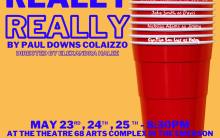 A yellow backdrop with a stack of red solo cups spanning from the bottom to top of the picture on the right. At the top of the picture, it reads in blue uppercase letters “BUTTERSCOTCH PRODUCTIONS PRESENTS IN ASSOCIATION WITH THE 68 CENT CREW THEATRE COMPANY”. In the middle of the picture, in blue capital letters, it reads “REALLY REALLY”. Below, in blue capital letters it says “BY PAUL DOWNS COLAIZZO, DIRECTED BY ELEXANDRA HALEE”. At the bottom of the picture, it lists the dates, time, and location.